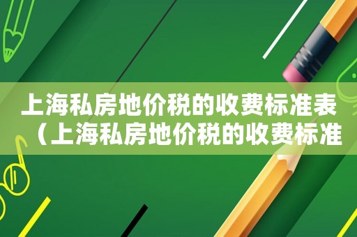 上海私房地價(jià)稅的收費(fèi)標(biāo)準(zhǔn)表（上海私房地價(jià)稅的收費(fèi)標(biāo)準(zhǔn)）