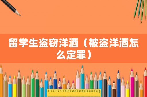 留學(xué)生盜竊洋酒（被盜洋酒怎么定罪）
