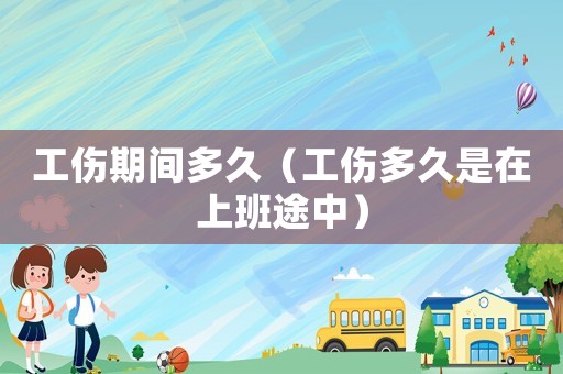 工傷期間多久（工傷多久是在上班途中）