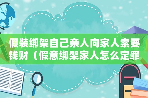 假裝綁架自己親人向家人索要錢財（假意綁架家人怎么定罪的）
