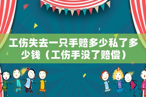 工傷失去一只手賠多少私了多少錢(qián)（工傷手沒(méi)了賠償）