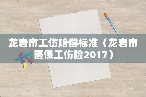龍巖市工傷賠償標(biāo)準(zhǔn)（龍巖市醫(yī)保工傷險(xiǎn)2017）