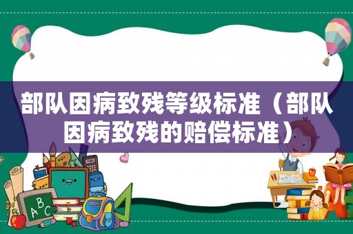 部隊因病致殘等級標(biāo)準(zhǔn)（部隊因病致殘的賠償標(biāo)準(zhǔn)）