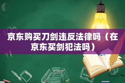 京東購買刀劍違反法律嗎（在京東買劍犯法嗎）