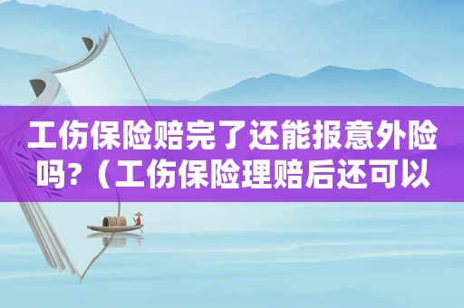 工傷保險(xiǎn)賠完了還能報(bào)意外險(xiǎn)嗎?（工傷保險(xiǎn)理賠后還可以）