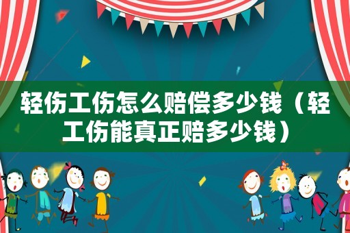 輕傷工傷怎么賠償多少錢（輕工傷能真正賠多少錢）