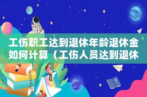 工傷職工達(dá)到退休年齡退休金如何計算（工傷人員達(dá)到退休年齡怎么辦）
