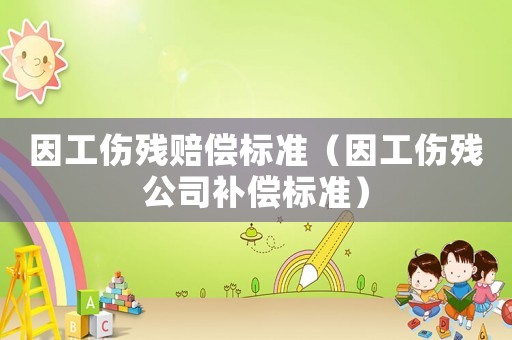 因工傷殘賠償標(biāo)準(zhǔn)（因工傷殘公司補償標(biāo)準(zhǔn)）