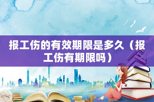 報工傷的有效期限是多久（報工傷有期限嗎）
