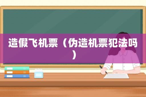 造假飛機(jī)票（偽造機(jī)票犯法嗎）