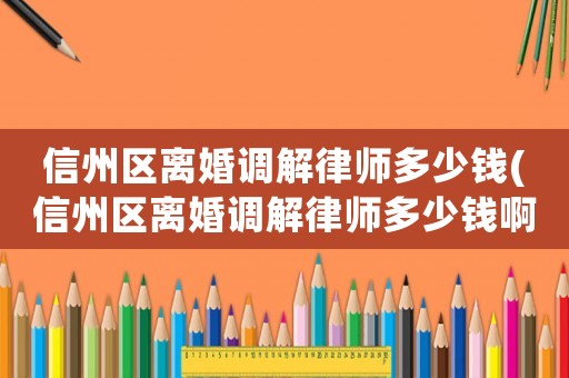信州區(qū)離婚調(diào)解律師多少錢(信州區(qū)離婚調(diào)解律師多少錢啊)