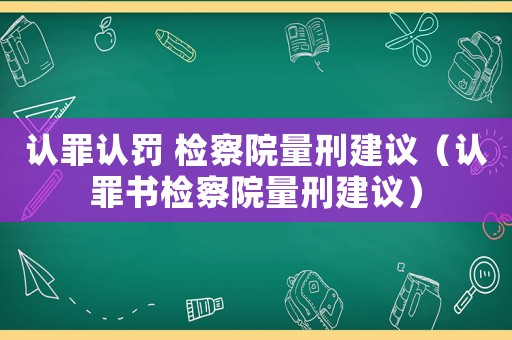 認(rèn)罪認(rèn)罰 檢察院量刑建議（認(rèn)罪書檢察院量刑建議）