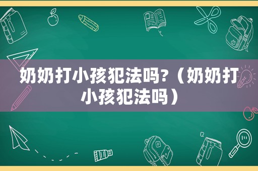 奶奶打小孩犯法嗎?（奶奶打小孩犯法嗎）