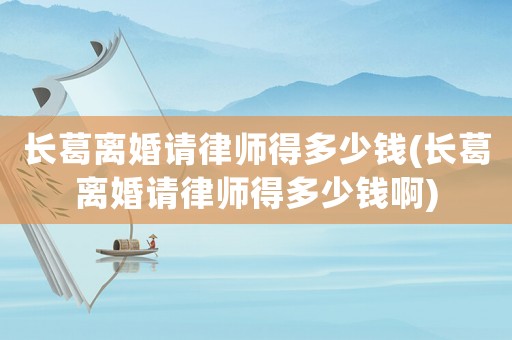 長(zhǎng)葛離婚請(qǐng)律師得多少錢(長(zhǎng)葛離婚請(qǐng)律師得多少錢啊)
