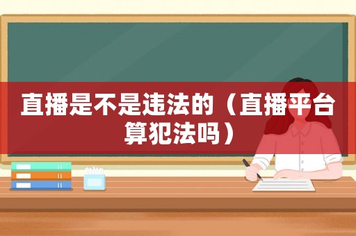 直播是不是違法的（直播平臺算犯法嗎）