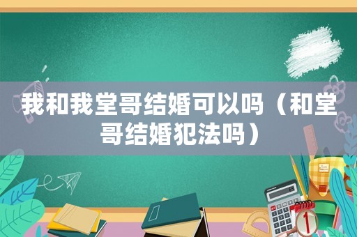 我和我堂哥結婚可以嗎（和堂哥結婚犯法嗎）