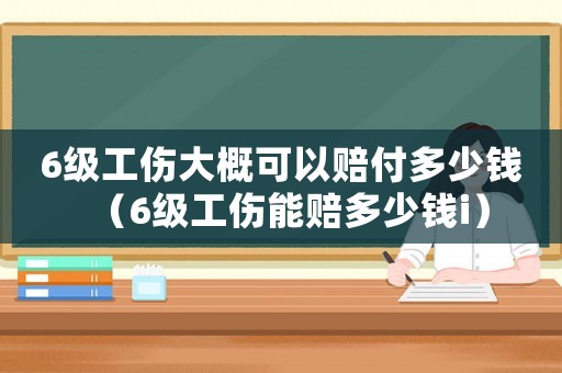 6級(jí)工傷大概可以賠付多少錢(qián)（6級(jí)工傷能賠多少錢(qián)i）