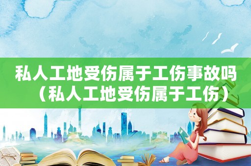 私人工地受傷屬于工傷事故嗎（私人工地受傷屬于工傷）