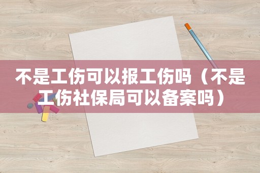 不是工傷可以報工傷嗎（不是工傷社保局可以備案嗎）