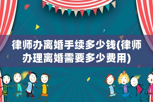 律師辦離婚手續(xù)多少錢(律師辦理離婚需要多少費(fèi)用)