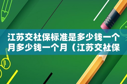 江蘇交社保標準是多少錢一個月多少錢一個月（江蘇交社保標準是多少）