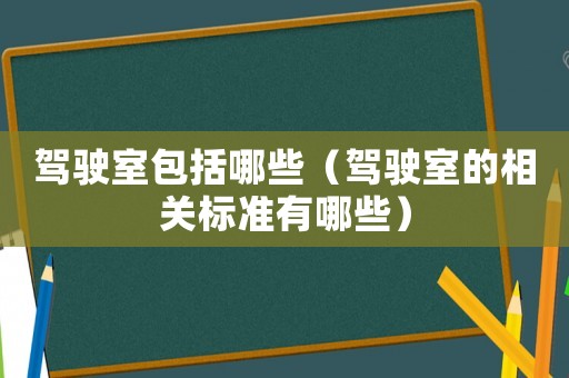 駕駛室包括哪些（駕駛室的相關(guān)標(biāo)準(zhǔn)有哪些）