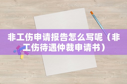 非工傷申請(qǐng)報(bào)告怎么寫(xiě)呢（非工傷待遇仲裁申請(qǐng)書(shū)）
