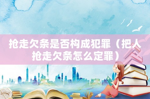 搶走欠條是否構(gòu)成犯罪（把人搶走欠條怎么定罪）