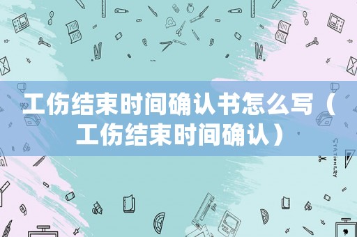 工傷結(jié)束時(shí)間確認(rèn)書怎么寫（工傷結(jié)束時(shí)間確認(rèn)）