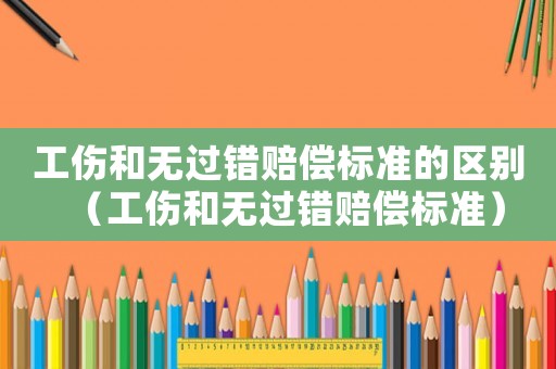 工傷和無(wú)過(guò)錯(cuò)賠償標(biāo)準(zhǔn)的區(qū)別（工傷和無(wú)過(guò)錯(cuò)賠償標(biāo)準(zhǔn)）