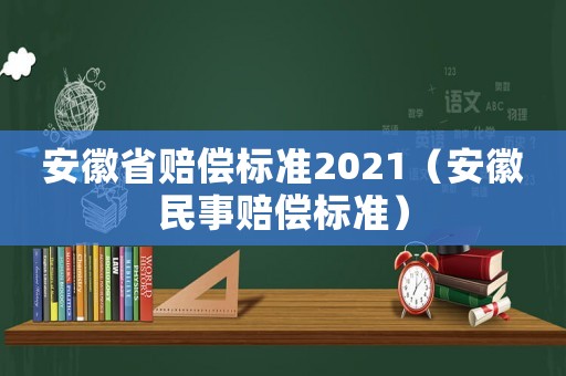 安徽省賠償標(biāo)準(zhǔn)2021（安徽民事賠償標(biāo)準(zhǔn)）