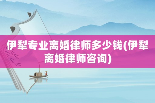 伊犁專業(yè)離婚律師多少錢(伊犁離婚律師咨詢)
