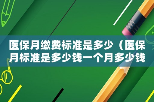 醫(yī)保月繳費(fèi)標(biāo)準(zhǔn)是多少（醫(yī)保月標(biāo)準(zhǔn)是多少錢(qián)一個(gè)月多少錢(qián)）