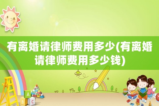 有離婚請(qǐng)律師費(fèi)用多少(有離婚請(qǐng)律師費(fèi)用多少錢)