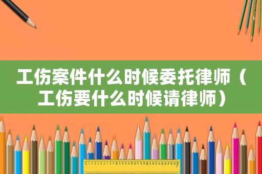 工傷案件什么時(shí)候委托律師（工傷要什么時(shí)候請(qǐng)律師）