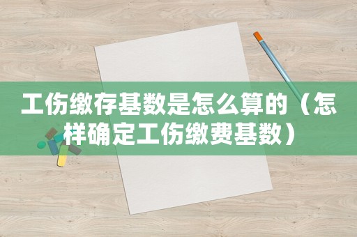 工傷繳存基數(shù)是怎么算的（怎樣確定工傷繳費(fèi)基數(shù)）