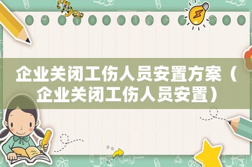 企業(yè)關(guān)閉工傷人員安置方案（企業(yè)關(guān)閉工傷人員安置）