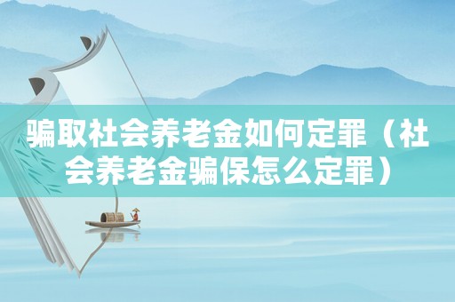 騙取社會(huì)養(yǎng)老金如何定罪（社會(huì)養(yǎng)老金騙保怎么定罪）