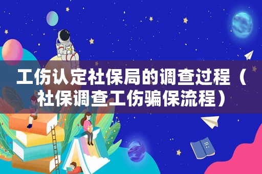 工傷認(rèn)定社保局的調(diào)查過(guò)程（社保調(diào)查工傷騙保流程）