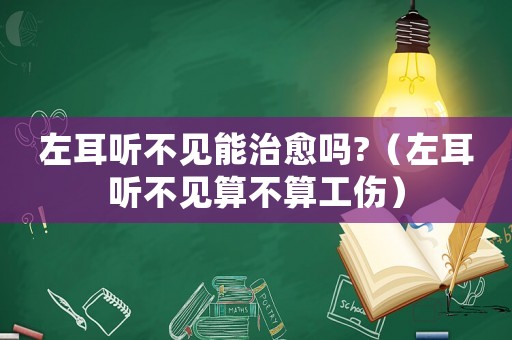 左耳聽(tīng)不見(jiàn)能治愈嗎?（左耳聽(tīng)不見(jiàn)算不算工傷）