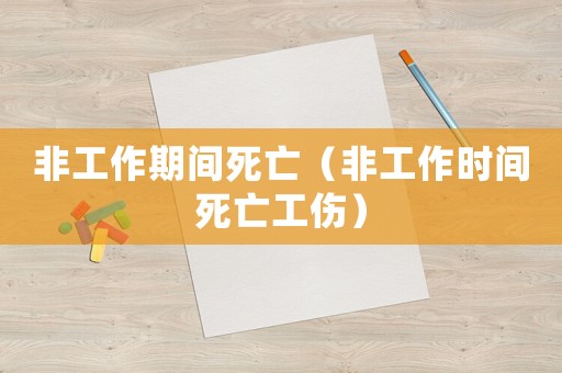 非工作期間死亡（非工作時(shí)間死亡工傷）