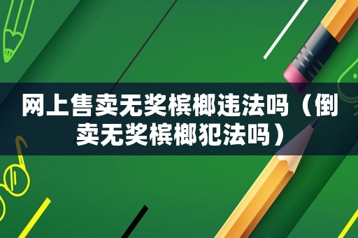 網(wǎng)上售賣無獎檳榔違法嗎（倒賣無獎檳榔犯法嗎）