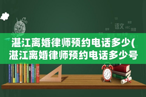 湛江離婚律師預約電話多少(湛江離婚律師預約電話多少號)