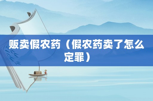 販賣假農藥（假農藥賣了怎么定罪）
