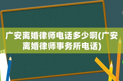 廣安離婚律師電話多少啊(廣安離婚律師事務(wù)所電話)