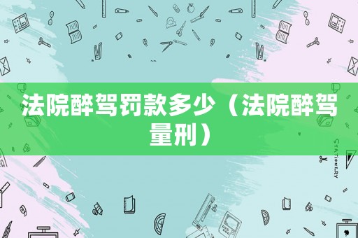 法院醉駕罰款多少（法院醉駕量刑）