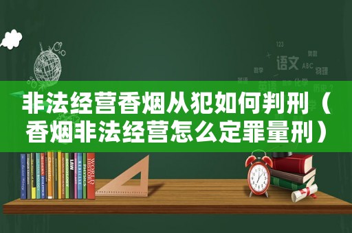非法經(jīng)營(yíng)香煙從犯如何判刑（香煙非法經(jīng)營(yíng)怎么定罪量刑）