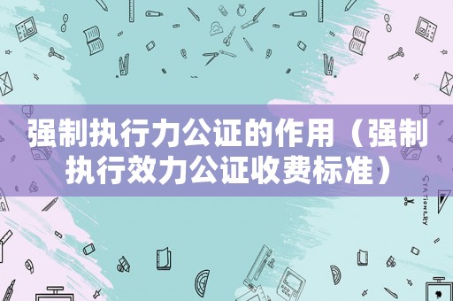 強(qiáng)制執(zhí)行力公證的作用（強(qiáng)制執(zhí)行效力公證收費(fèi)標(biāo)準(zhǔn)）
