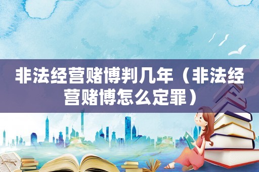 非法經(jīng)營賭博判幾年（非法經(jīng)營賭博怎么定罪）