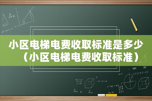 小區(qū)電梯電費(fèi)收取標(biāo)準(zhǔn)是多少（小區(qū)電梯電費(fèi)收取標(biāo)準(zhǔn)）